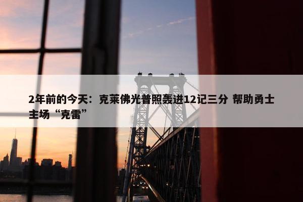 2年前的今天：克莱佛光普照轰进12记三分 帮助勇士主场“克雷”