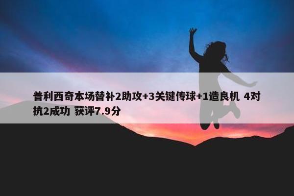 普利西奇本场替补2助攻+3关键传球+1造良机 4对抗2成功 获评7.9分