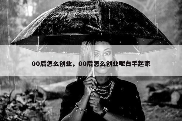 00后怎么创业，00后怎么创业呢白手起家