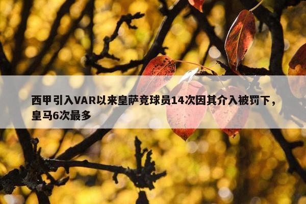 西甲引入VAR以来皇萨竞球员14次因其介入被罚下，皇马6次最多