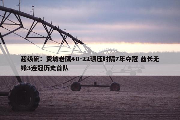 超级碗：费城老鹰40-22碾压时隔7年夺冠 酋长无缘3连冠历史首队