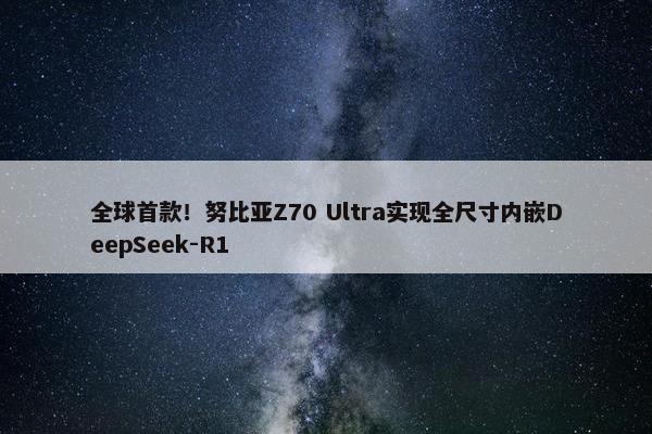 全球首款！努比亚Z70 Ultra实现全尺寸内嵌DeepSeek-R1