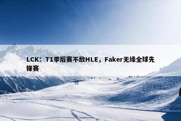 LCK：T1季后赛不敌HLE，Faker无缘全球先锋赛