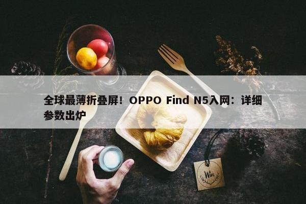 全球最薄折叠屏！OPPO Find N5入网：详细参数出炉