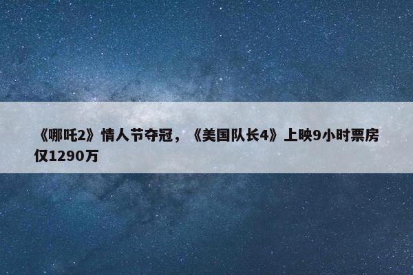 《哪吒2》情人节夺冠，《美国队长4》上映9小时票房仅1290万