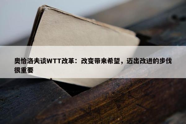 奥恰洛夫谈WTT改革：改变带来希望，迈出改进的步伐很重要