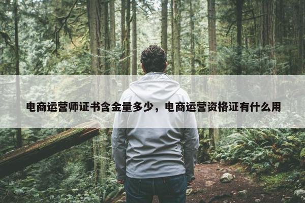 电商运营师证书含金量多少，电商运营资格证有什么用