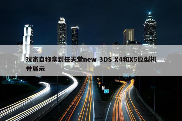 玩家自称拿到任天堂new 3DS X4和X5原型机并展示