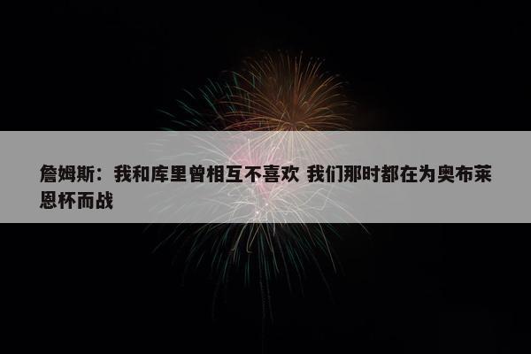 詹姆斯：我和库里曾相互不喜欢 我们那时都在为奥布莱恩杯而战