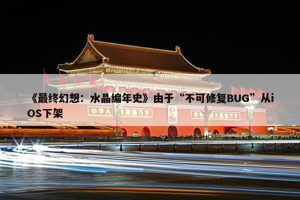 《最终幻想：水晶编年史》由于“不可修复BUG”从iOS下架