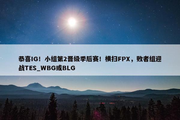 恭喜IG！小组第2晋级季后赛！横扫FPX，败者组迎战TES_WBG或BLG