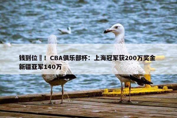 钱到位️！CBA俱乐部杯：上海冠军获200万奖金 新疆亚军140万