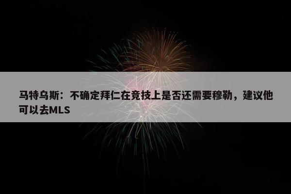 马特乌斯：不确定拜仁在竞技上是否还需要穆勒，建议他可以去MLS