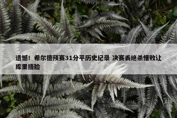 遗憾！希尔德预赛31分平历史纪录 决赛丢绝杀惜败让库里捂脸