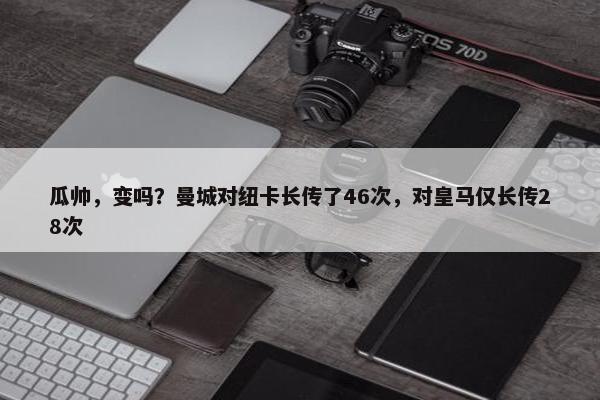 瓜帅，变吗？曼城对纽卡长传了46次，对皇马仅长传28次