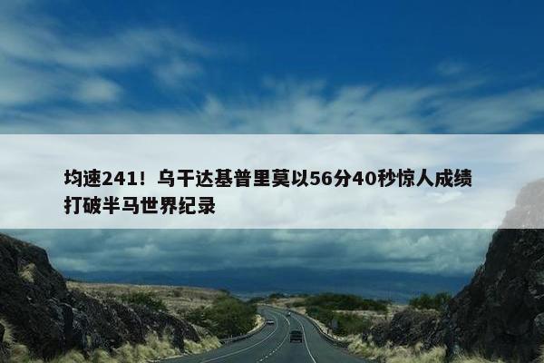 均速241！乌干达基普里莫以56分40秒惊人成绩 打破半马世界纪录