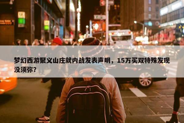 梦幻西游聚义山庄就内战发表声明，15万买双特殊发现没须弥？