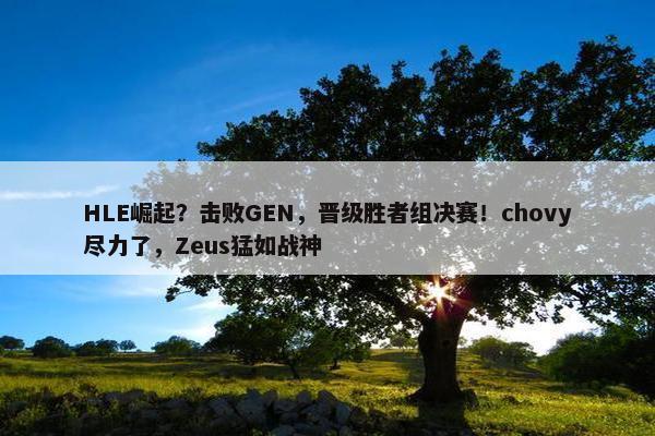 HLE崛起？击败GEN，晋级胜者组决赛！chovy尽力了，Zeus猛如战神