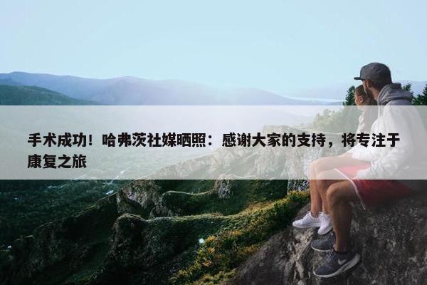 手术成功！哈弗茨社媒晒照：感谢大家的支持，将专注于康复之旅