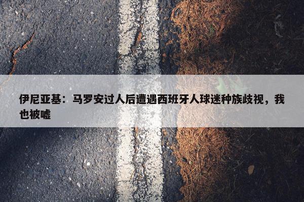 伊尼亚基：马罗安过人后遭遇西班牙人球迷种族歧视，我也被嘘