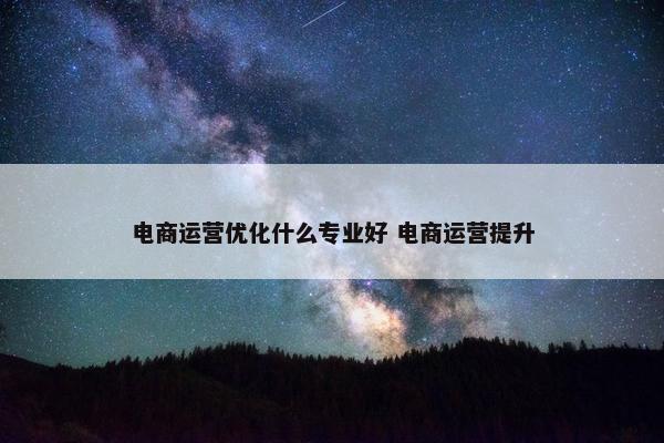 电商运营优化什么专业好 电商运营提升