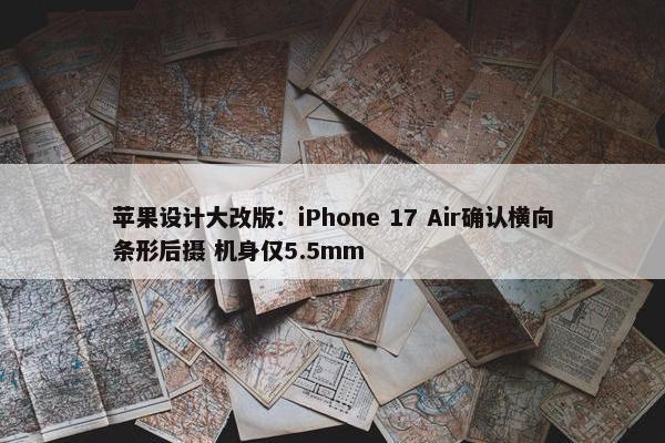 苹果设计大改版：iPhone 17 Air确认横向条形后摄 机身仅5.5mm