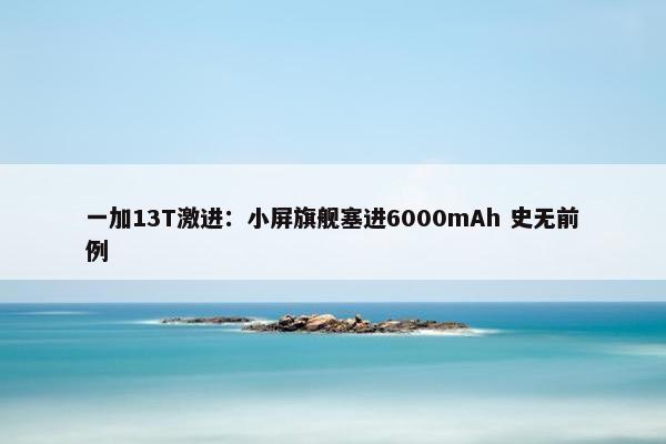 一加13T激进：小屏旗舰塞进6000mAh 史无前例