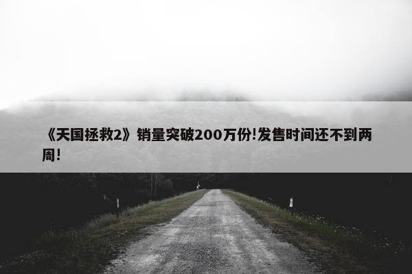 《天国拯救2》销量突破200万份!发售时间还不到两周!