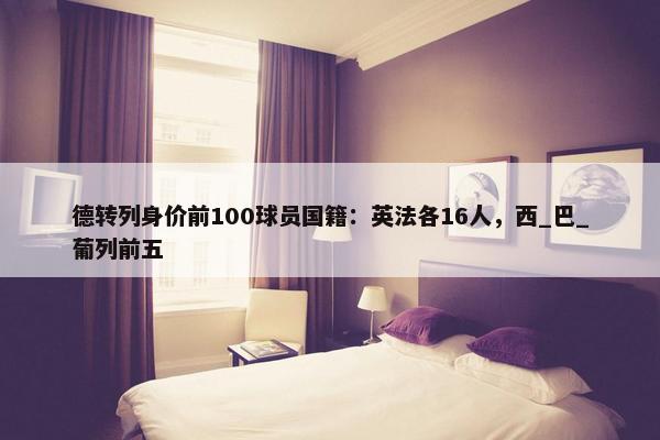 德转列身价前100球员国籍：英法各16人，西_巴_葡列前五