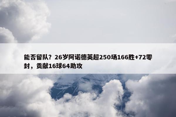 能否留队？26岁阿诺德英超250场166胜+72零封，贡献16球64助攻