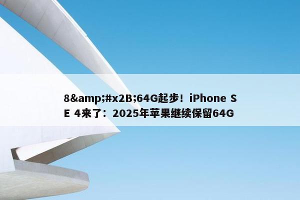 8&#x2B;64G起步！iPhone SE 4来了：2025年苹果继续保留64G