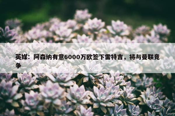 英媒：阿森纳有意6000万欧签下雷特吉，将与曼联竞争