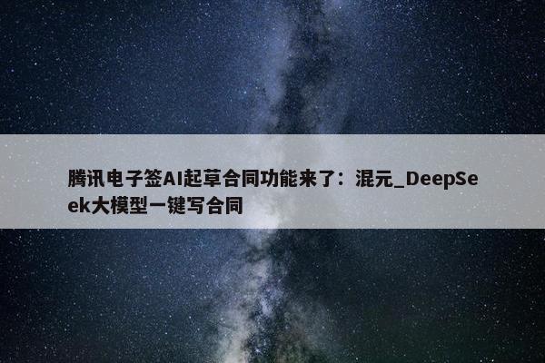 腾讯电子签AI起草合同功能来了：混元_DeepSeek大模型一键写合同