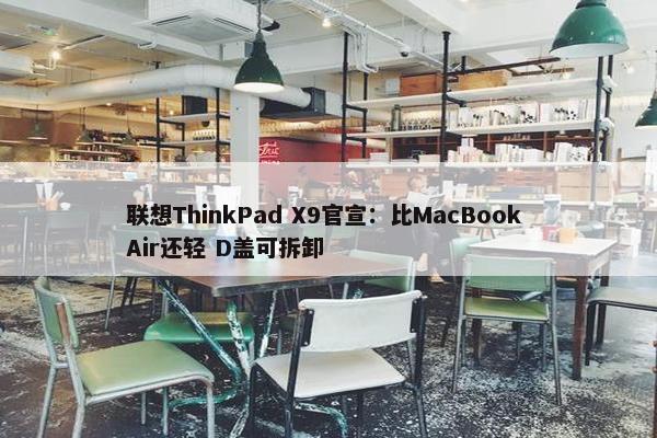 联想ThinkPad X9官宣：比MacBook Air还轻 D盖可拆卸