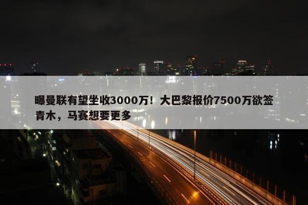 曝曼联有望坐收3000万！大巴黎报价7500万欲签青木，马赛想要更多