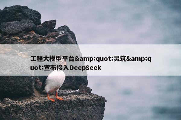 工程大模型平台&quot;灵筑&quot;宣布接入DeepSeek