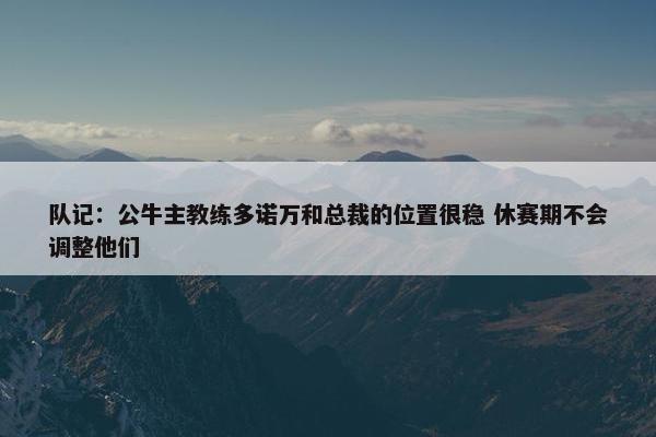 队记：公牛主教练多诺万和总裁的位置很稳 休赛期不会调整他们