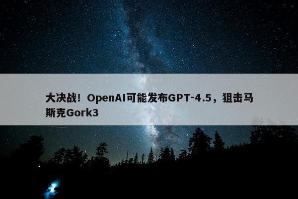 大决战！OpenAI可能发布GPT-4.5，狙击马斯克Gork3