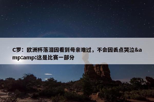 C罗：欧洲杯落泪因看到母亲难过，不会因丢点哭泣&amp;这是比赛一部分