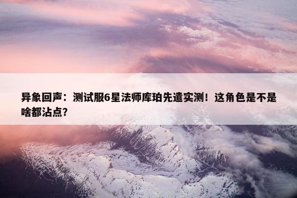 异象回声：测试服6星法师库珀先遣实测！这角色是不是啥都沾点？