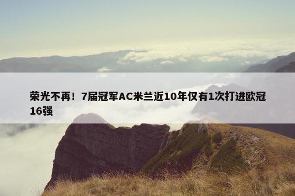 荣光不再！7届冠军AC米兰近10年仅有1次打进欧冠16强