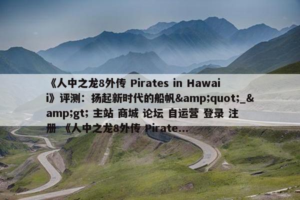 《人中之龙8外传 Pirates in Hawaii》评测：扬起新时代的船帆&quot;_&gt; 主站 商城 论坛 自运营 登录 注册 《人中之龙8外传 Pirate...