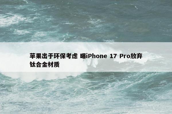 苹果出于环保考虑 曝iPhone 17 Pro放弃钛合金材质