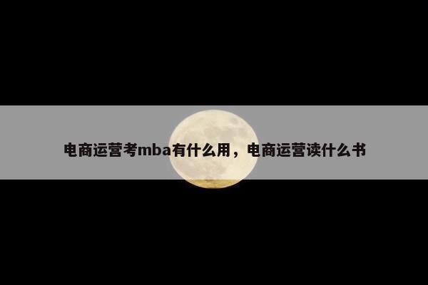 电商运营考mba有什么用，电商运营读什么书