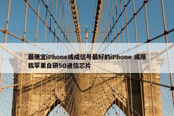 最便宜iPhone或成信号最好的iPhone 或搭载苹果自研5G通信芯片