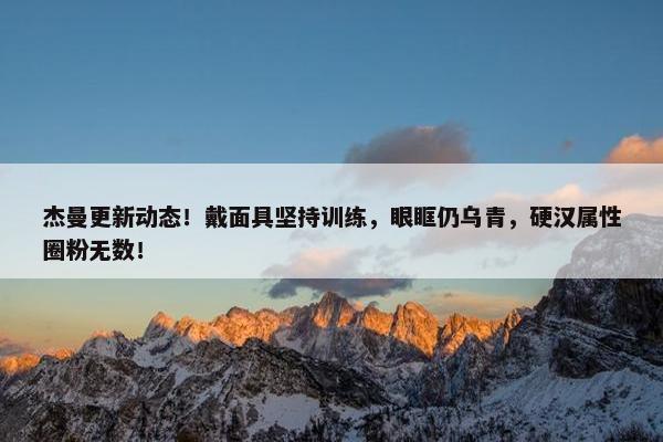 杰曼更新动态！戴面具坚持训练，眼眶仍乌青，硬汉属性圈粉无数！