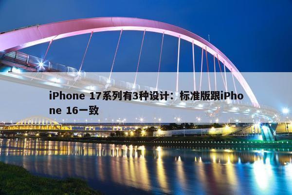 iPhone 17系列有3种设计：标准版跟iPhone 16一致