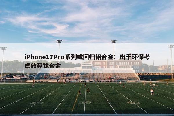 iPhone17Pro系列或回归铝合金：出于环保考虑放弃钛合金