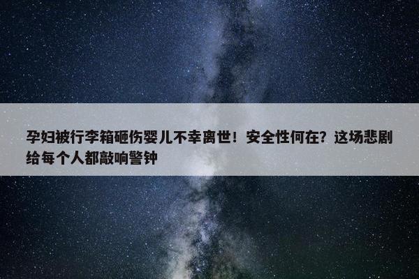 孕妇被行李箱砸伤婴儿不幸离世！安全性何在？这场悲剧给每个人都敲响警钟