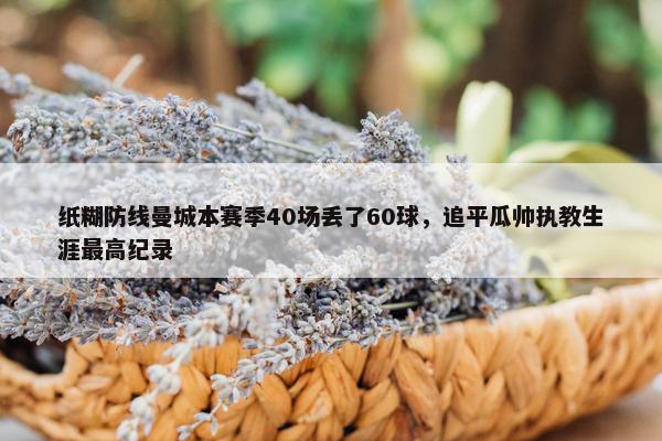 纸糊防线曼城本赛季40场丢了60球，追平瓜帅执教生涯最高纪录